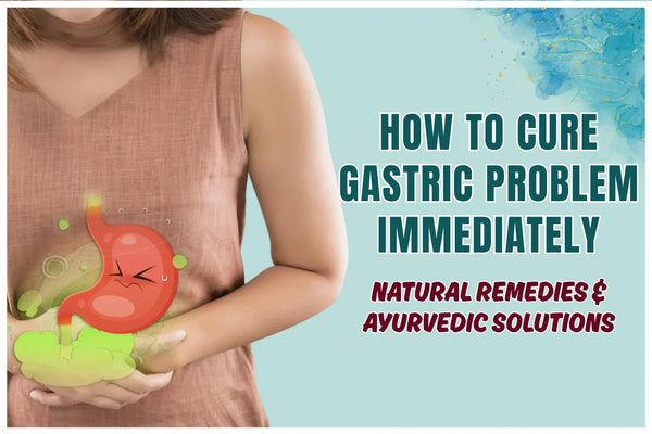 How to Cure Gastric Problem Immediately: Natural Remedies & Ayurvedic Solutions
